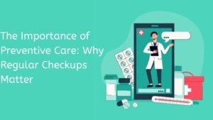 The Importance of Preventive Care: Why Regular Checkups Matter