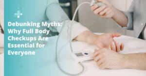Debunking Myths: Why Full Body Checkups Are Essential for Everyone